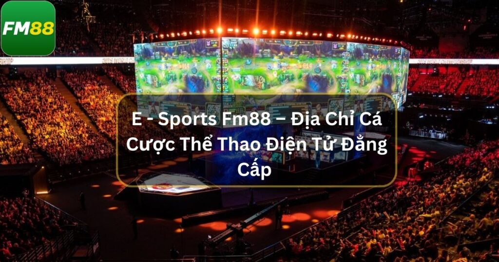 E - Sports Fm88 – Địa Chỉ Cá Cược Thể Thao Điện Tử Đẳng Cấp 1 E Sports Fm88