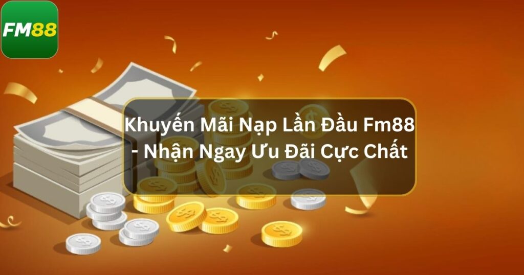 Khuyến Mãi Nạp Lần Đầu Fm88 - Nhận Ngay Ưu Đãi Cực Chất 1 Khuyến mãi nạp lần đầu Fm88