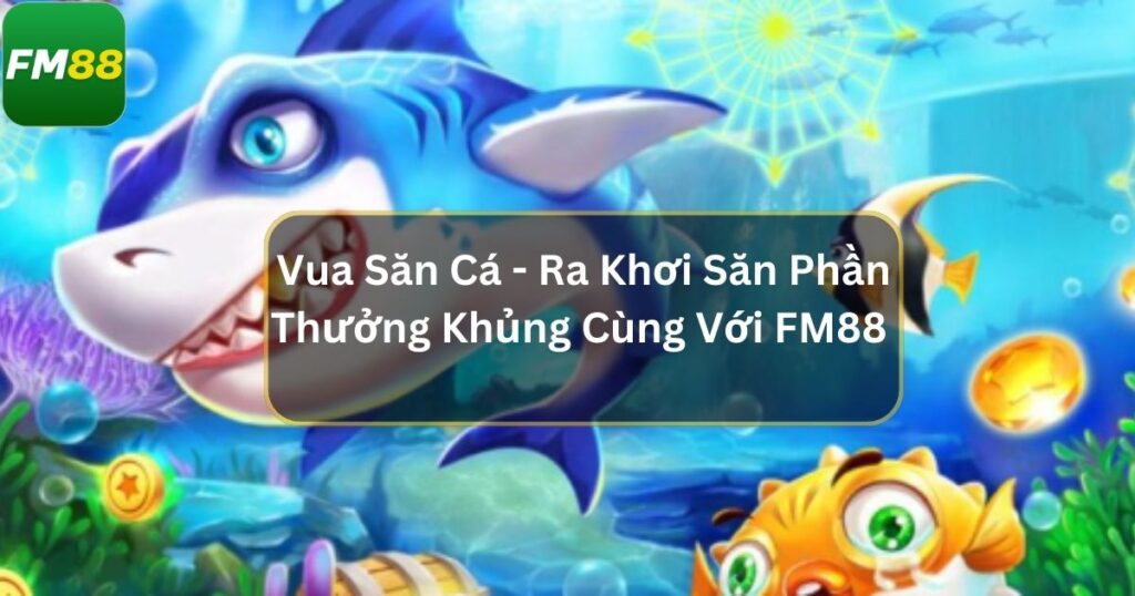 Vua Săn Cá - Ra Khơi Săn Phần Thưởng Khủng Cùng Với Fm88 1 Vua Săn Cá